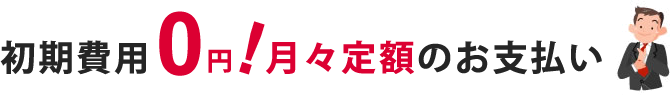 初期費用0円！月々定額のお支払い